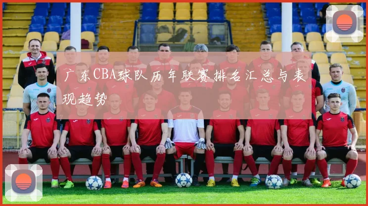 广东CBA球队历年联赛排名汇总与表现趋势