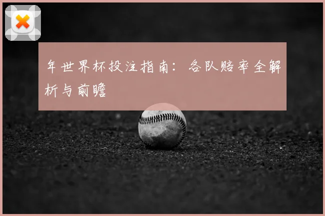 年世界杯投注指南:各队赔率全解析与前瞻