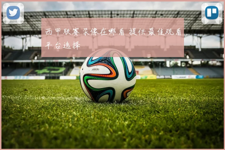 西甲联赛录像在哪看 提供最佳观看平台选择