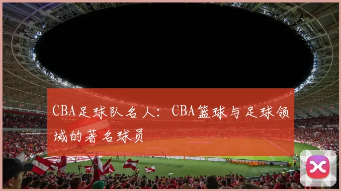 CBA足球队名人：CBA篮球与足球领域的著名球员