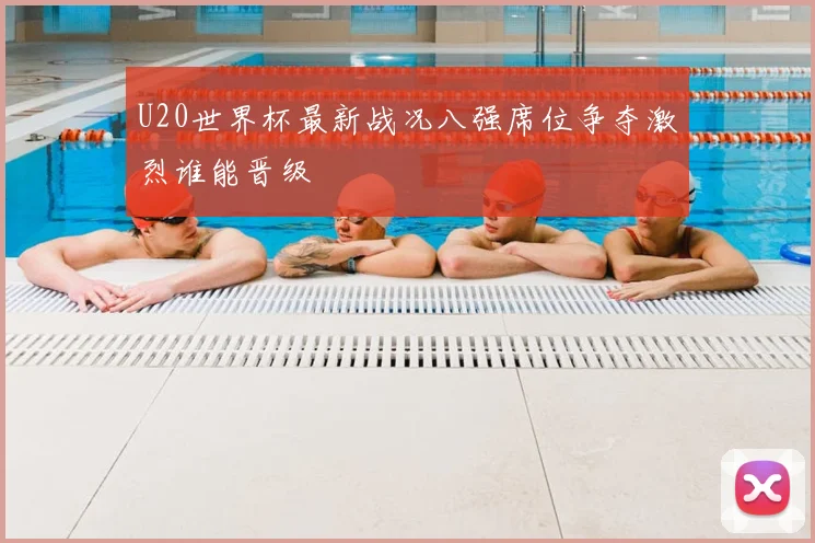 U20世界杯最新战况八强席位争夺激烈谁能晋级