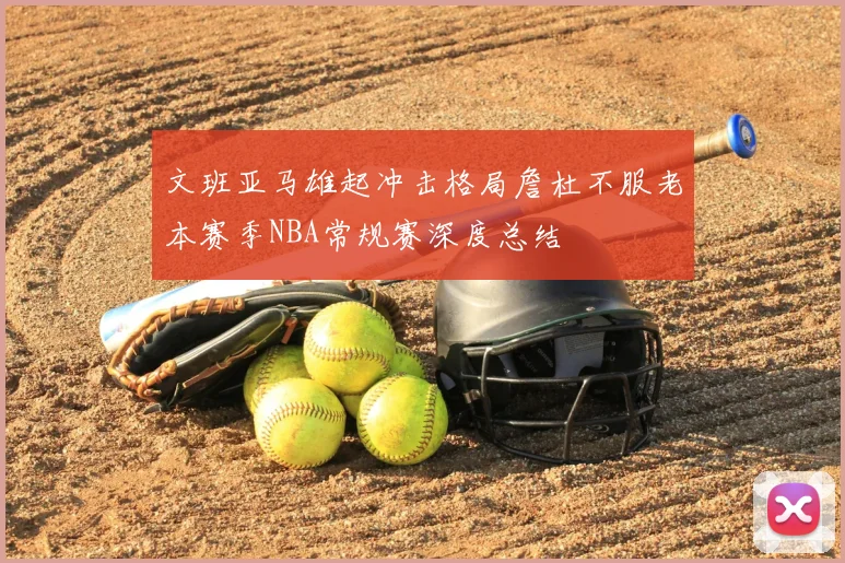 文班亚马雄起冲击格局詹杜不服老本赛季NBA常规赛深度总结