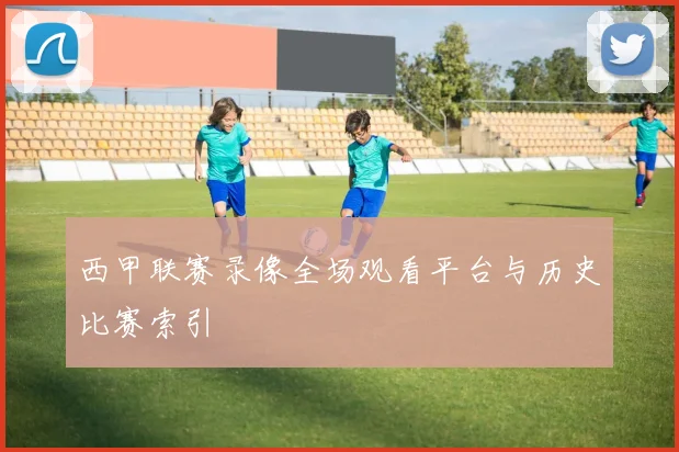 西甲联赛录像全场观看平台与历史比赛索引