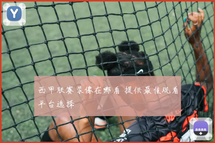 西甲联赛录像在哪看 提供最佳观看平台选择