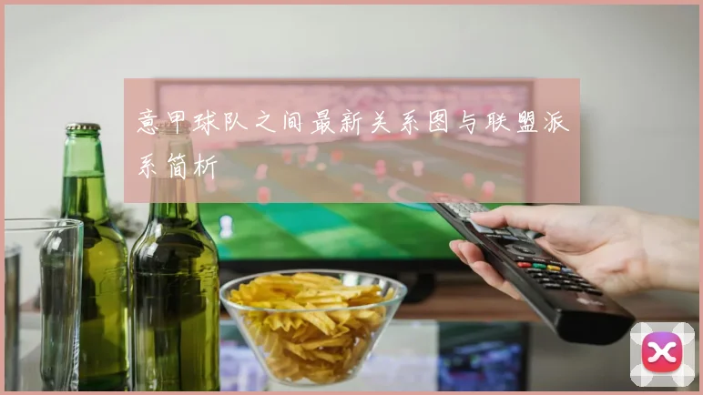 意甲球队之间最新关系图与联盟派系简析