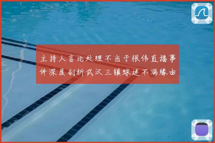 主持人言论处理不当于根伟直播事件深度剖析武汉三镇球迷不满缘由