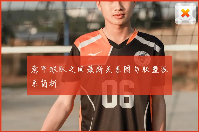 意甲球队之间最新关系图与联盟派系简析